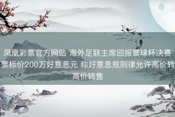 凤凰彩票官方网站 海外足联主席回报寰球杯决赛门票标价200万好意思元 称好意思规则律允许高价转售