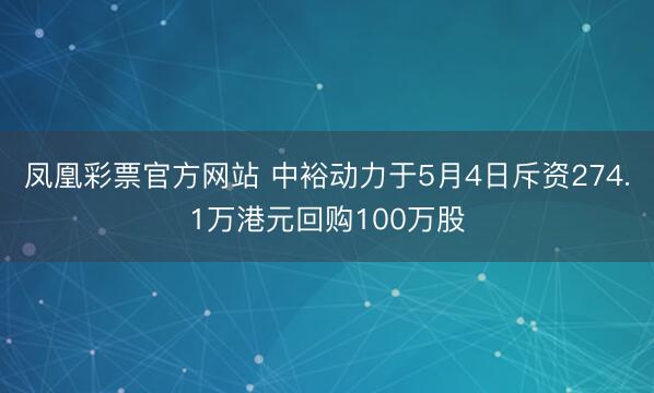 凤凰彩票官方网站 中裕动力于5月4日斥资274.1万港元回购100万股