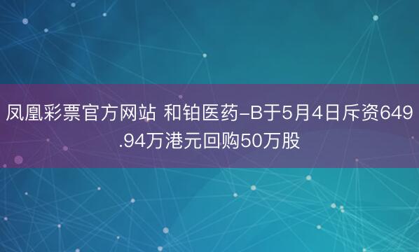 凤凰彩票官方网站 和铂医药-B于5月4日斥资649.94万港元回购50万股