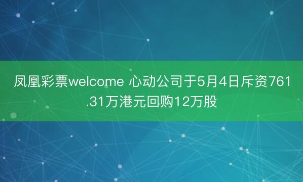 凤凰彩票welcome 心动公司于5月4日斥资761.31万港元回购12万股