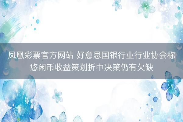 凤凰彩票官方网站 好意思国银行业行业协会称悠闲币收益策划折中决策仍有欠缺