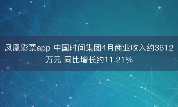 凤凰彩票app 中国时间集团4月商业收入约3612万元 同比增长约11.21%