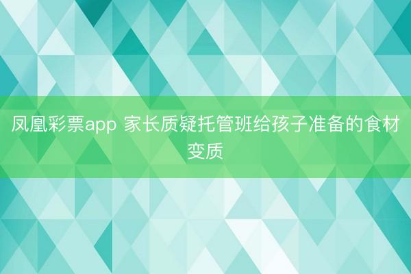 凤凰彩票app 家长质疑托管班给孩子准备的食材变质