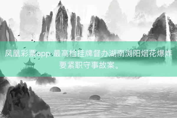 凤凰彩票app 最高检挂牌督办湖南浏阳烟花爆炸要紧职守事故案。