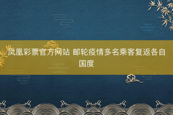 凤凰彩票官方网站 邮轮疫情多名乘客复返各自国度
