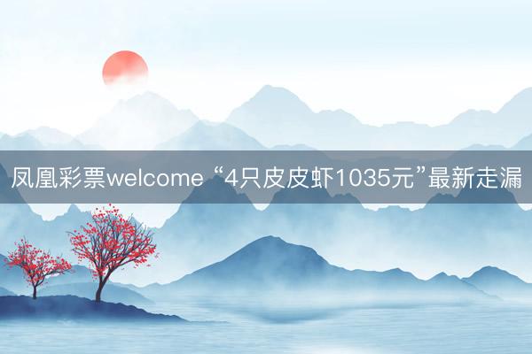 凤凰彩票welcome “4只皮皮虾1035元”最新走漏