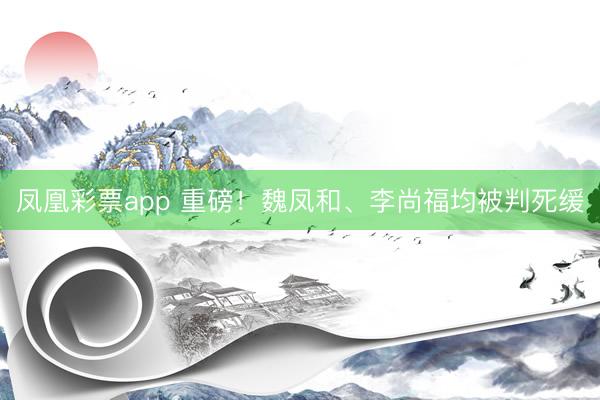 凤凰彩票app 重磅！魏凤和、李尚福均被判死缓