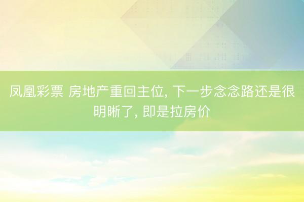 凤凰彩票 房地产重回主位， 下一步念念路还是很明晰了， 即是拉房价