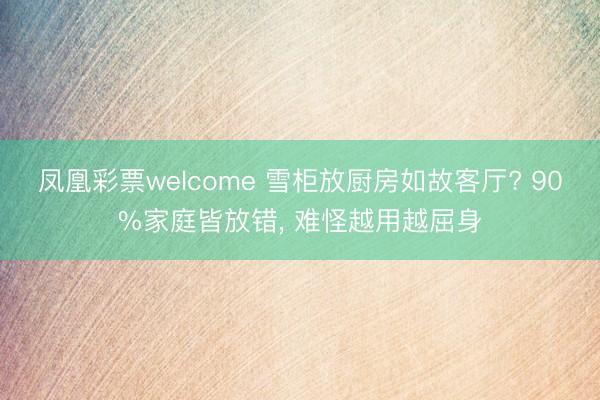 凤凰彩票welcome 雪柜放厨房如故客厅? 90%家庭皆放错， 难怪越用越屈身