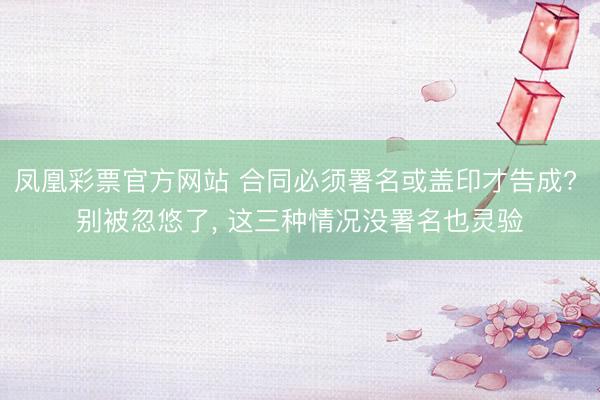 凤凰彩票官方网站 合同必须署名或盖印才告成? 别被忽悠了， 这三种情况没署名也灵验