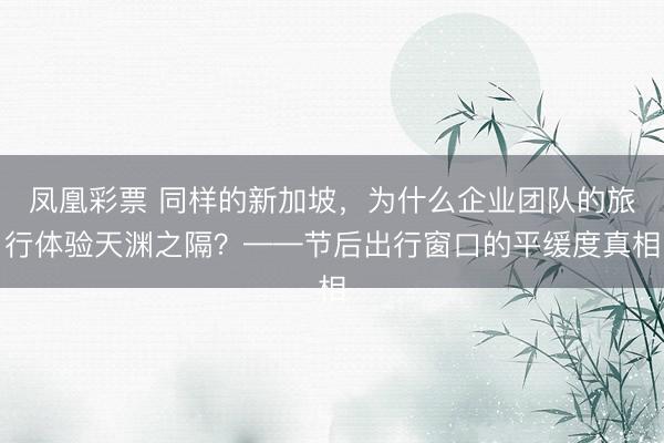 凤凰彩票 同样的新加坡，为什么企业团队的旅行体验天渊之隔？——节后出行窗口的平缓度真相