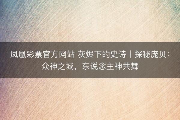 凤凰彩票官方网站 灰烬下的史诗丨探秘庞贝：众神之城，东说念主神共舞