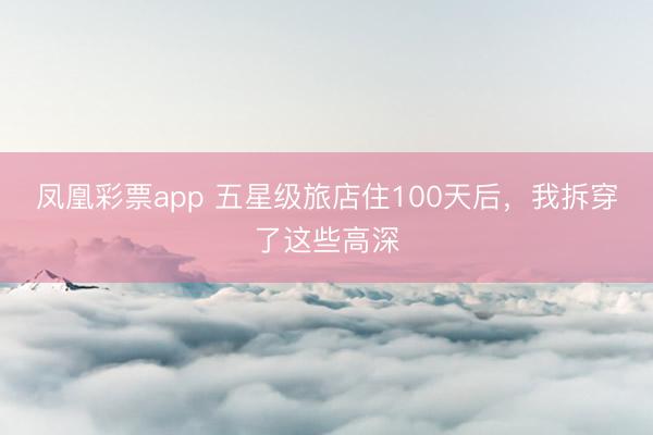 凤凰彩票app 五星级旅店住100天后，我拆穿了这些高深