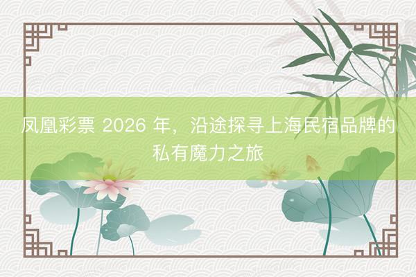 凤凰彩票 2026 年，沿途探寻上海民宿品牌的私有魔力之旅