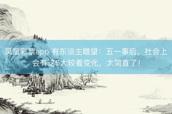 凤凰彩票app 有东谈主瞻望：五一事后，社会上会有这5大较着变化，太简直了！